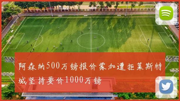 阿森纳500万镑报价蒙加遭拒莱斯特城坚持要价1000万镑