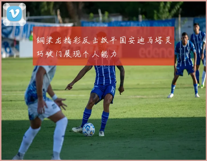 铜梁龙精彩反击扳平国安迪马塔灵巧破门展现个人能力