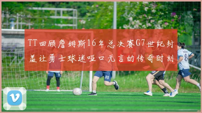TT回顾詹姆斯16年总决赛G7世纪封盖让勇士球迷哑口无言的传奇时刻