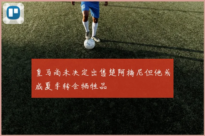 皇马尚未决定出售楚阿梅尼但他或成夏季转会牺牲品