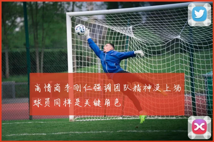 高情商李刚仁强调团队精神没上场球员同样是关键角色