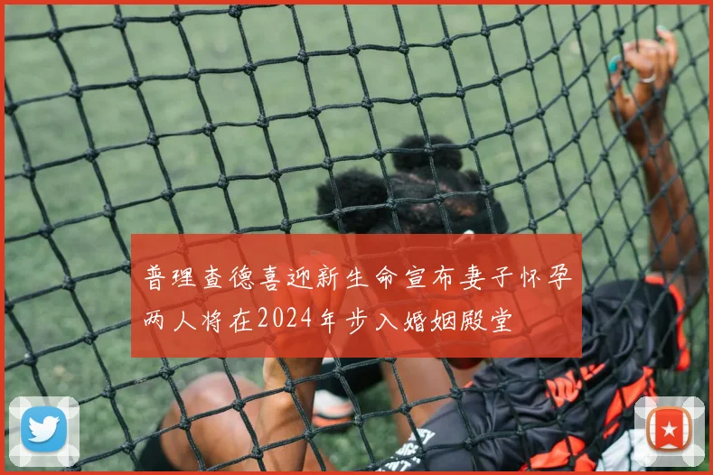 普理查德喜迎新生命宣布妻子怀孕两人将在2024年步入婚姻殿堂