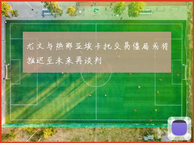 尤文与热那亚埃卡托交易僵局或将推迟至未来再谈判