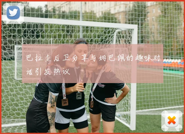 巴拉圭后卫分享与姆巴佩的趣味对话引发热议