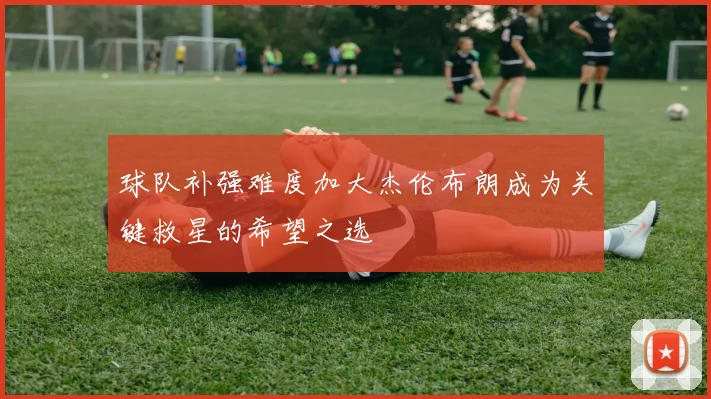 球队补强难度加大杰伦布朗成为关键救星的希望之选