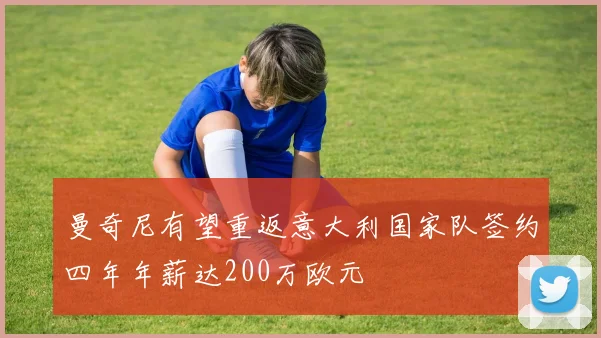 曼奇尼有望重返意大利国家队签约四年年薪达200万欧元