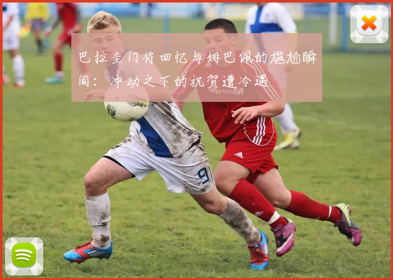 巴拉圭门将回忆与姆巴佩的尴尬瞬间：冲动之下的祝贺遭冷遇