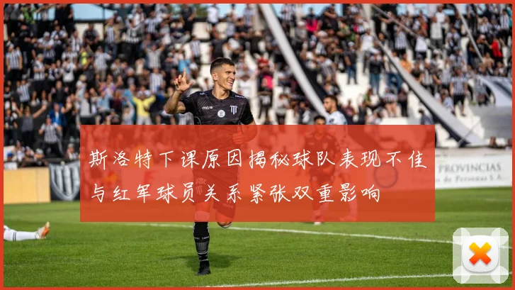 斯洛特下课原因揭秘球队表现不佳与红军球员关系紧张双重影响