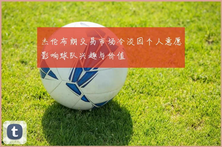 杰伦布朗交易市场冷淡因个人意愿影响球队兴趣与价值