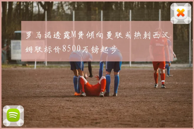 罗马诺透露M费倾向曼联或热刺西汉姆联标价8500万镑起步