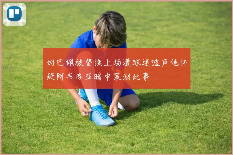 姆巴佩被替换上场遭球迷嘘声他怀疑阿韦洛亚暗中策划此事