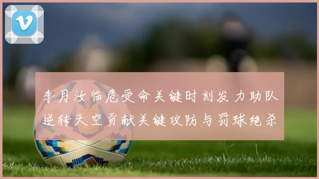 李月汝临危受命关键时刻发力助队逆转天空贡献关键攻防与罚球绝杀