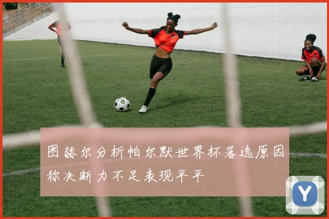 图赫尔分析帕尔默世界杯落选原因称决断力不足表现平平