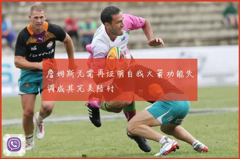 詹姆斯无需再证明自我火箭功能失调成其完美陪衬