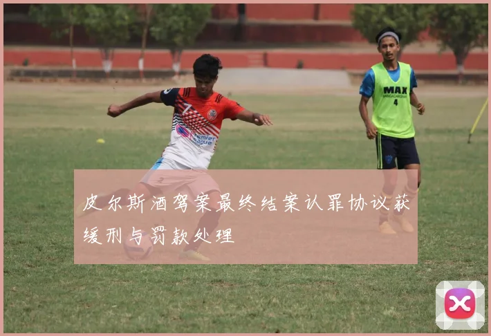 皮尔斯酒驾案最终结案认罪协议获缓刑与罚款处理