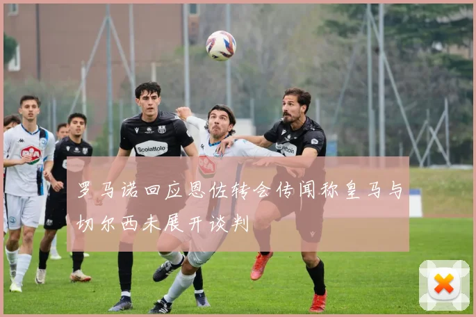 罗马诺回应恩佐转会传闻称皇马与切尔西未展开谈判